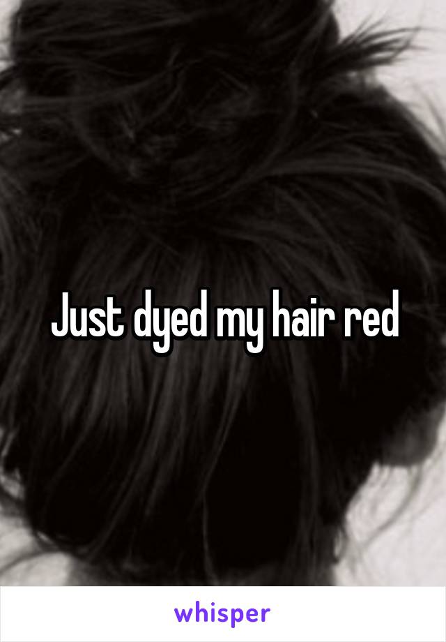 Just dyed my hair red