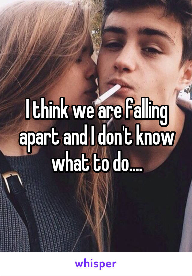 I think we are falling apart and I don't know what to do....