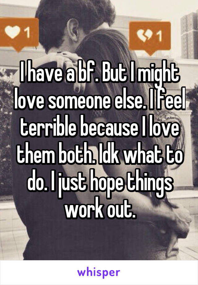 I have a bf. But I might love someone else. I feel terrible because I love them both. Idk what to do. I just hope things work out.