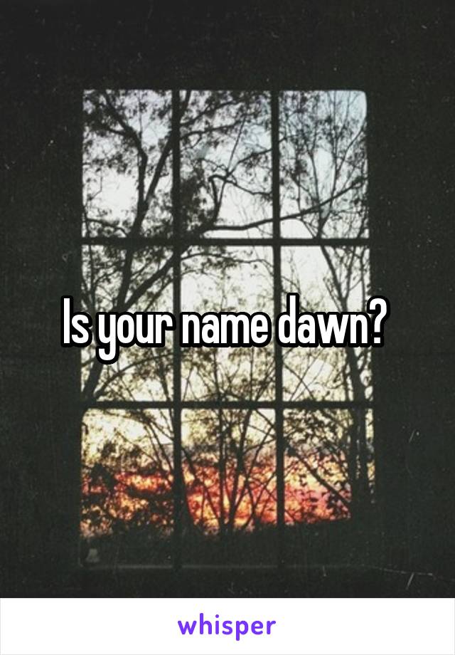 Is your name dawn? 