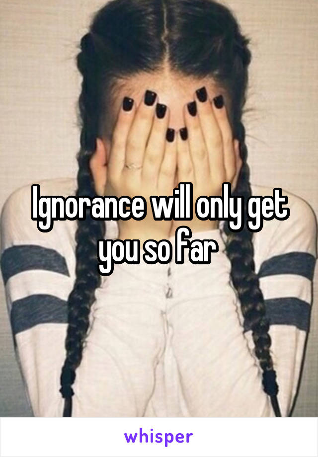 Ignorance will only get you so far 