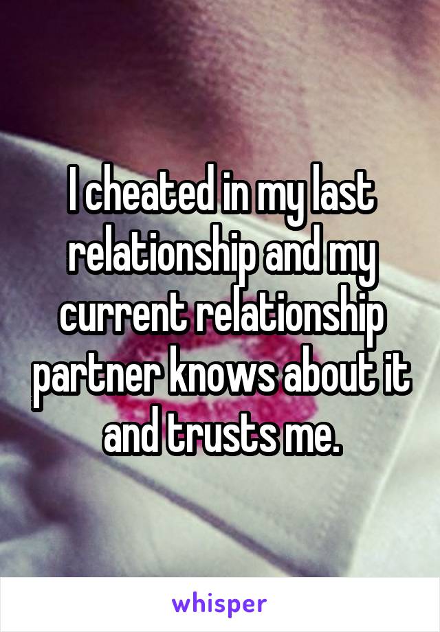 I cheated in my last relationship and my current relationship partner knows about it and trusts me.