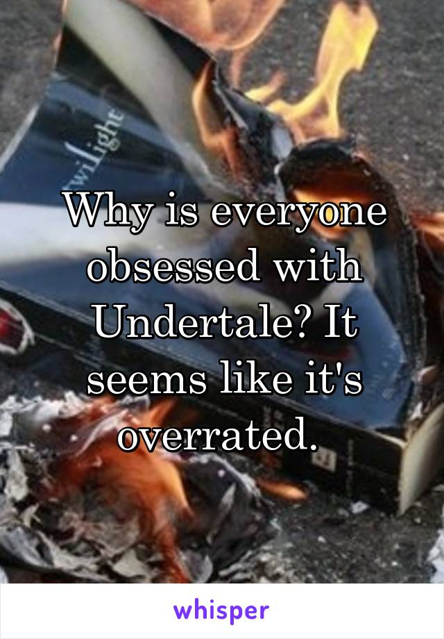 Why is everyone obsessed with Undertale? It seems like it's overrated. 