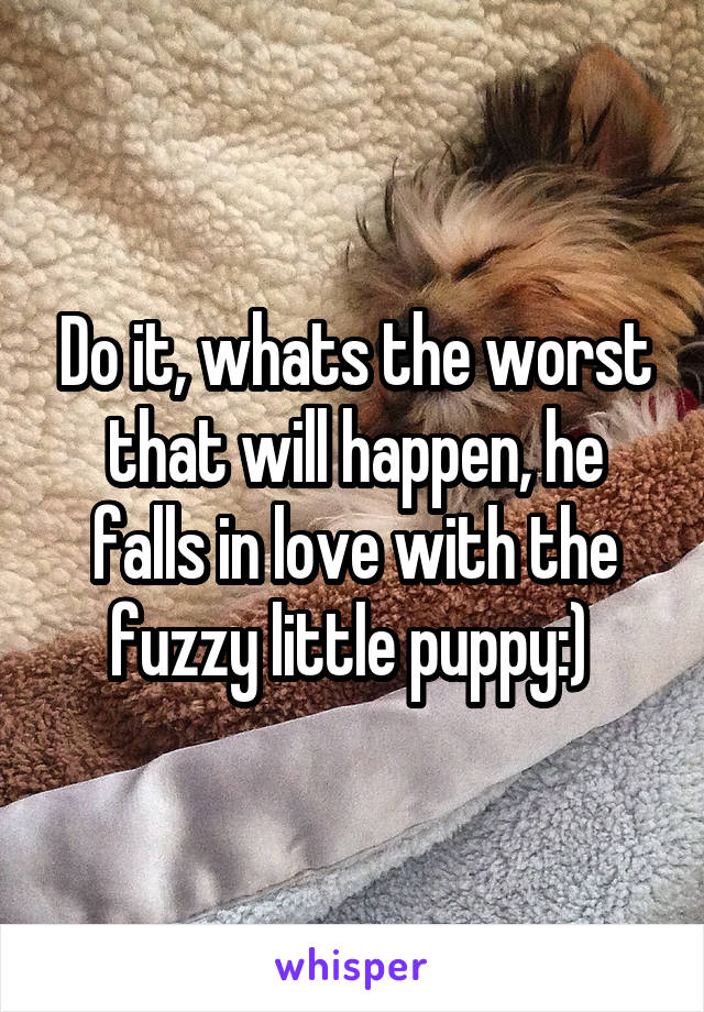 Do it, whats the worst that will happen, he falls in love with the fuzzy little puppy:) 