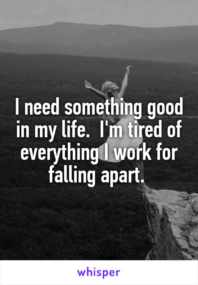 I need something good in my life.  I'm tired of everything I work for falling apart. 