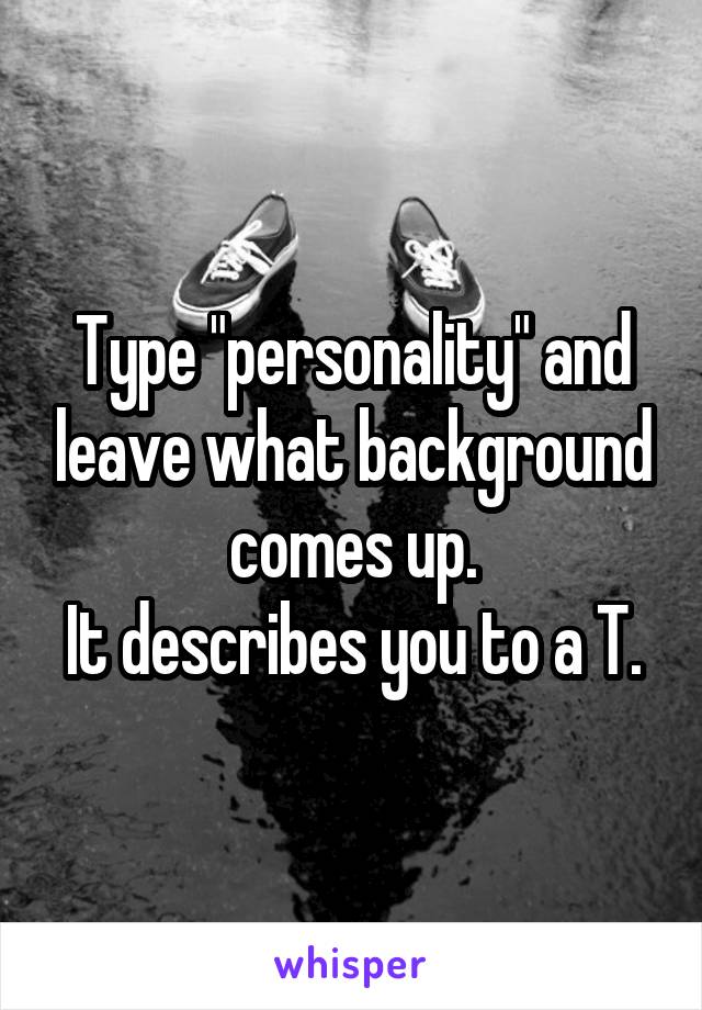 Type "personality" and leave what background comes up.
It describes you to a T.