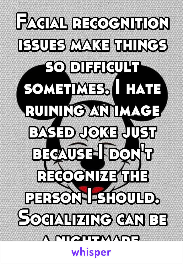 Facial recognition issues make things so difficult sometimes. I hate ruining an image based joke just because I don't recognize the person I should. Socializing can be a nightmare.