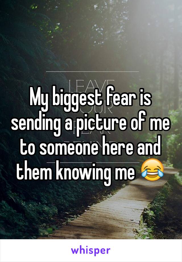 My biggest fear is sending a picture of me to someone here and them knowing me 😂