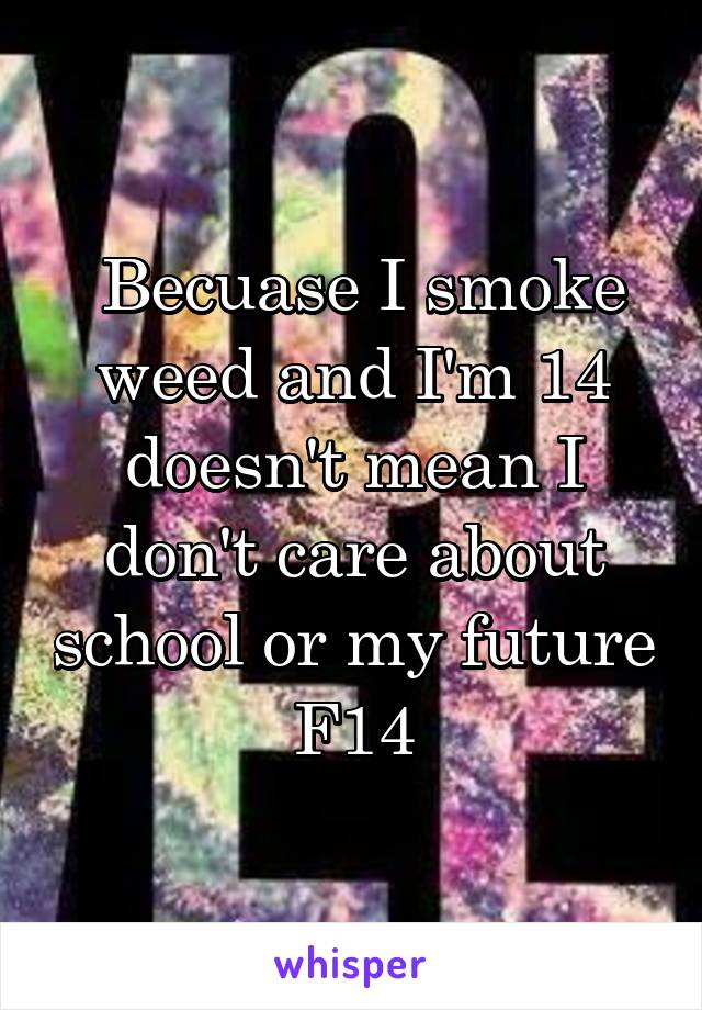  Becuase I smoke weed and I'm 14 doesn't mean I don't care about school or my future
F14