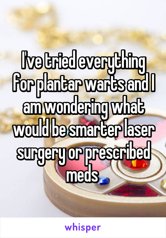 I've tried everything for plantar warts and I am wondering what would be smarter laser surgery or prescribed meds 