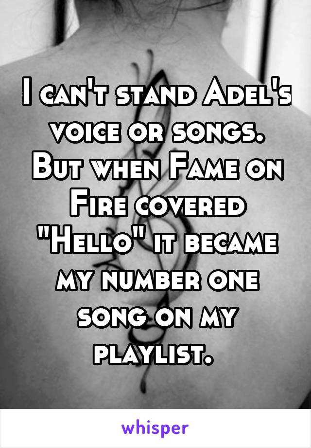 I can't stand Adel's voice or songs. But when Fame on Fire covered "Hello" it became my number one song on my playlist. 