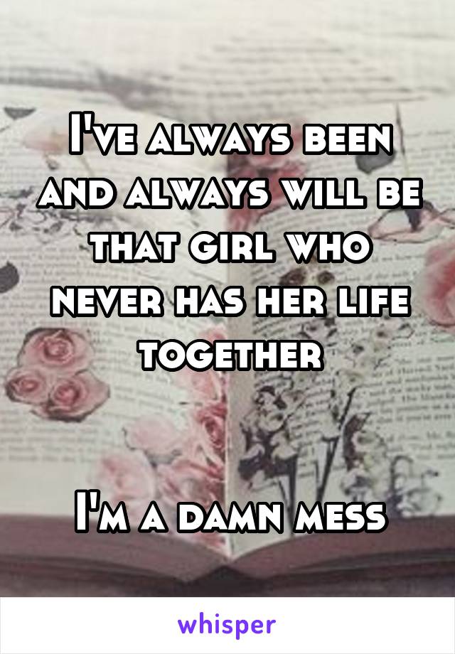 I've always been and always will be that girl who never has her life together


I'm a damn mess