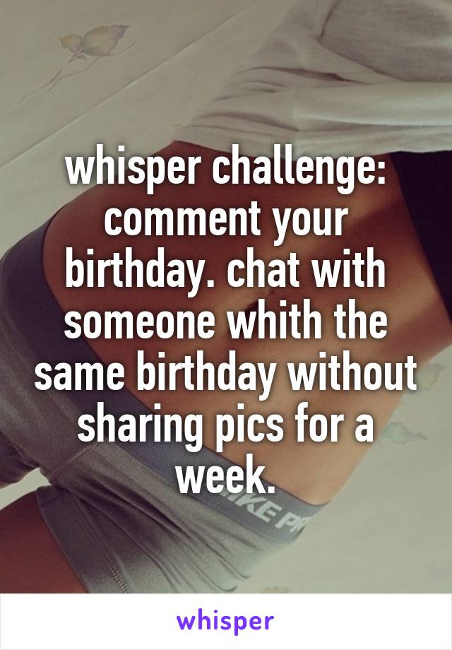 whisper challenge:
comment your birthday. chat with someone whith the same birthday without sharing pics for a week.