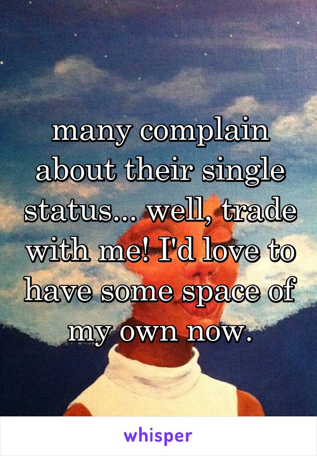 many complain about their single status... well, trade with me! I'd love to have some space of my own now.