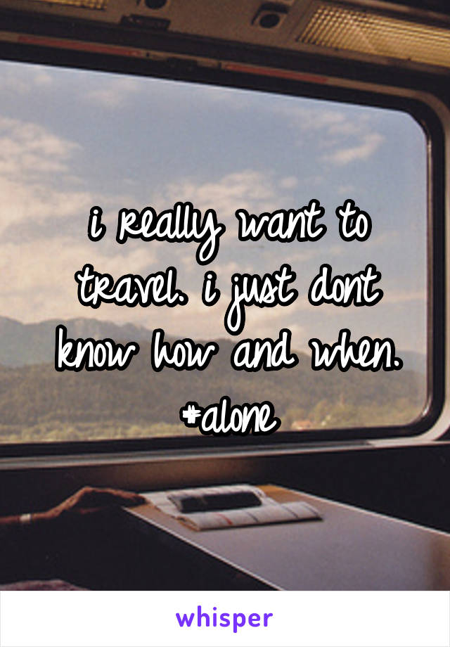 i really want to travel. i just dont know how and when.
#alone