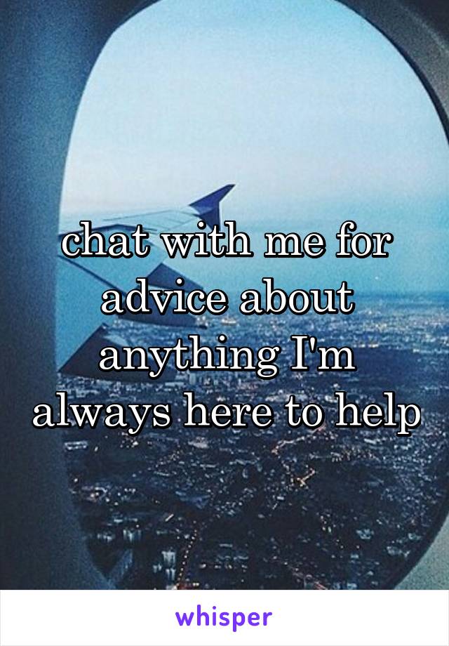 chat with me for advice about anything I'm always here to help