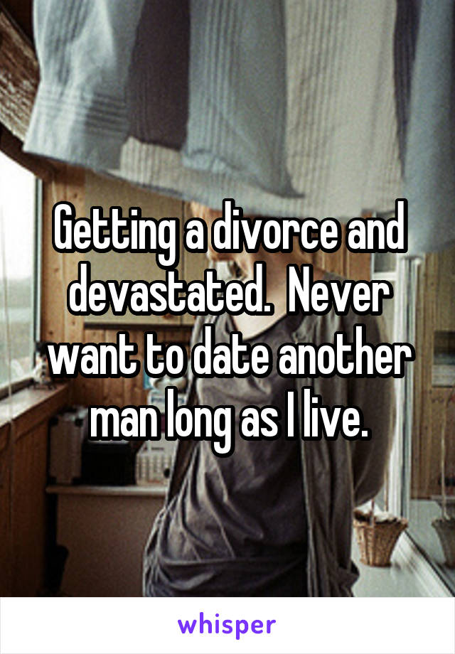 Getting a divorce and devastated.  Never want to date another man long as I live.