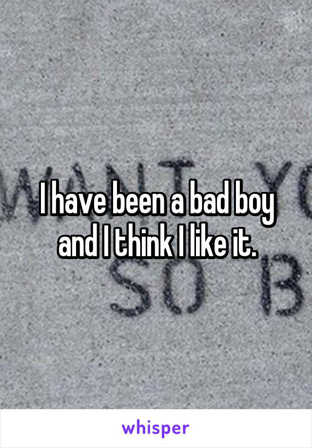 I have been a bad boy and I think I like it.