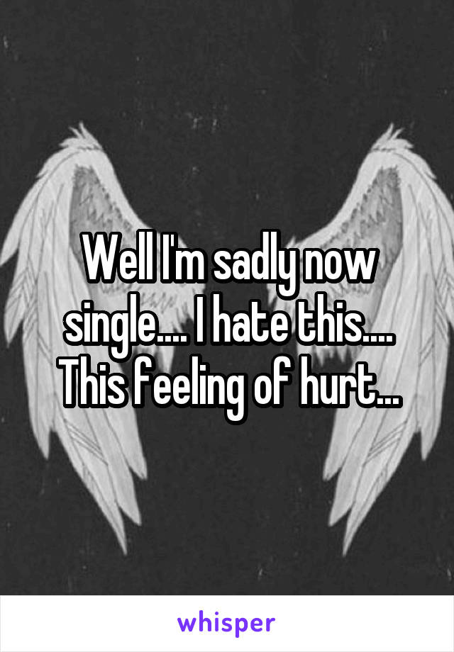 Well I'm sadly now single.... I hate this.... This feeling of hurt...