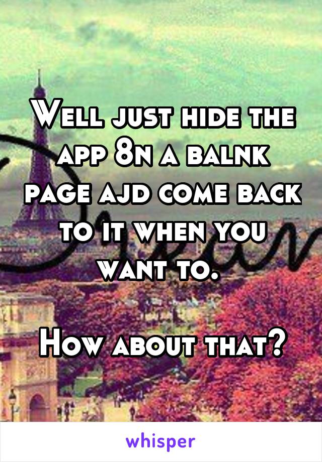 Well just hide the app 8n a balnk page ajd come back to it when you want to. 

How about that?