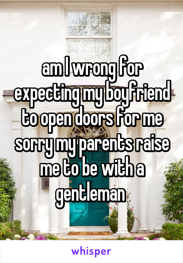 am I wrong for expecting my boyfriend to open doors for me sorry my parents raise me to be with a gentleman 