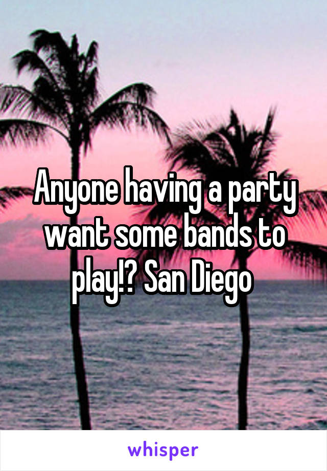 Anyone having a party want some bands to play!? San Diego 