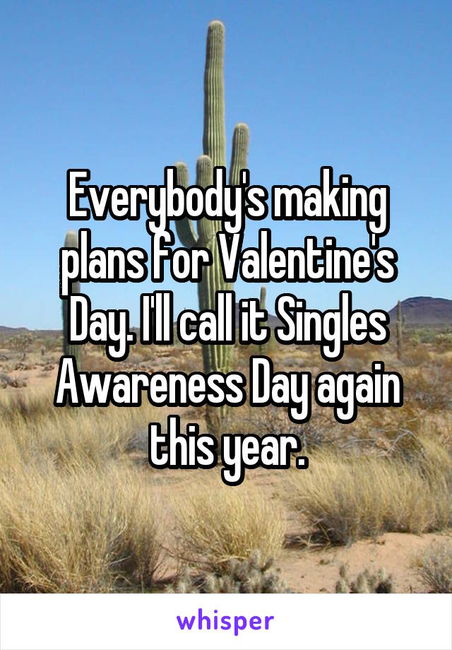 Everybody's making plans for Valentine's Day. I'll call it Singles Awareness Day again this year.