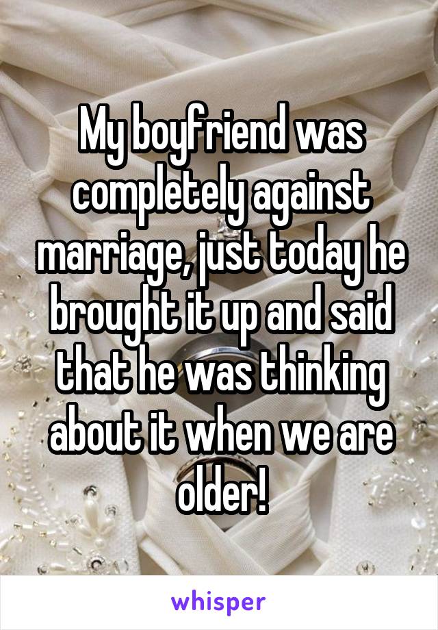 My boyfriend was completely against marriage, just today he brought it up and said that he was thinking about it when we are older!