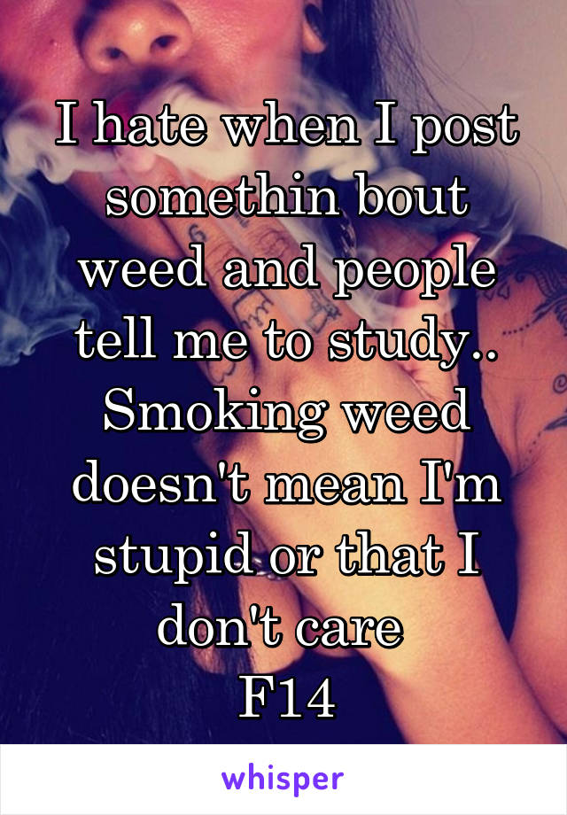 I hate when I post somethin bout weed and people tell me to study.. Smoking weed doesn't mean I'm stupid or that I don't care 
F14