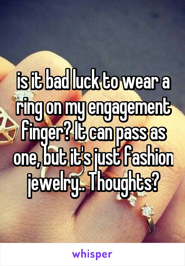 is it bad luck to wear a ring on my engagement finger? It can pass as one, but it's just fashion jewelry.. Thoughts?