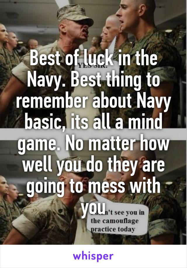 Best of luck in the Navy. Best thing to remember about Navy basic, its all a mind game. No matter how well you do they are going to mess with you