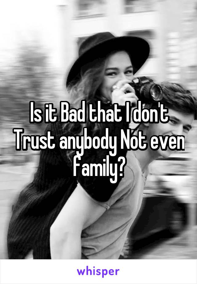 Is it Bad that I don't Trust anybody Not even family?