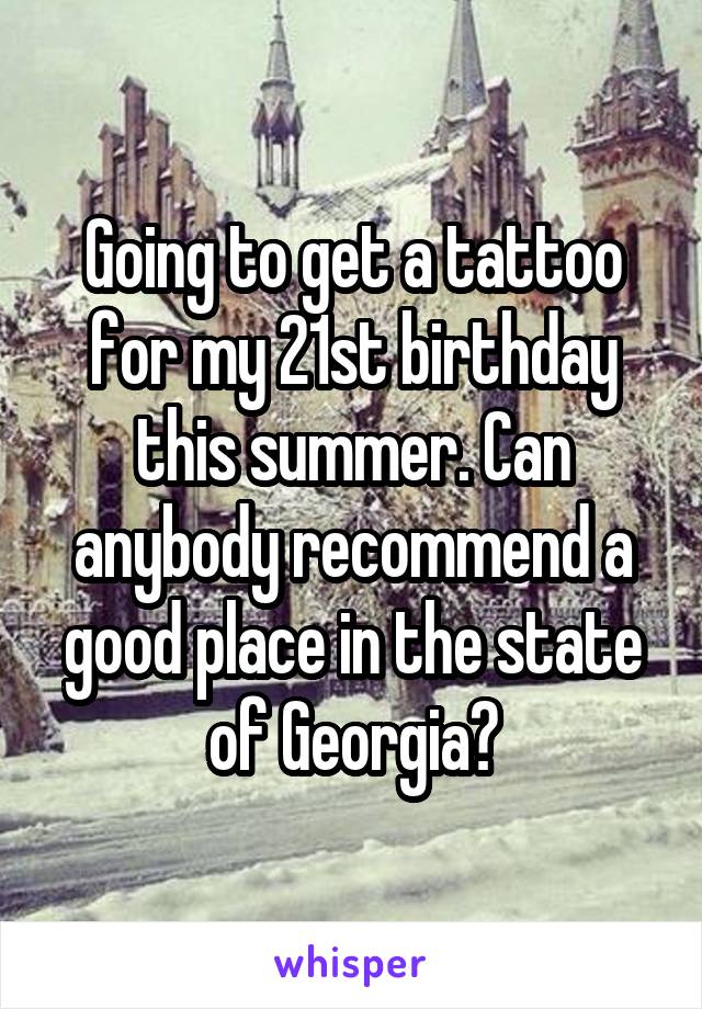 Going to get a tattoo for my 21st birthday this summer. Can anybody recommend a good place in the state of Georgia?