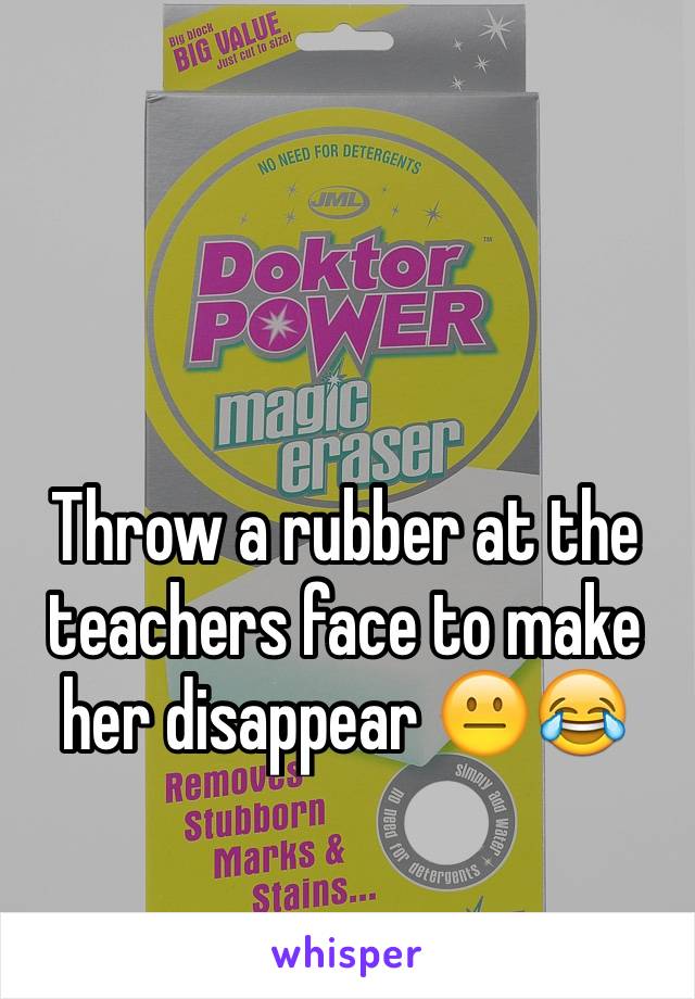 Throw a rubber at the teachers face to make her disappear 😐😂