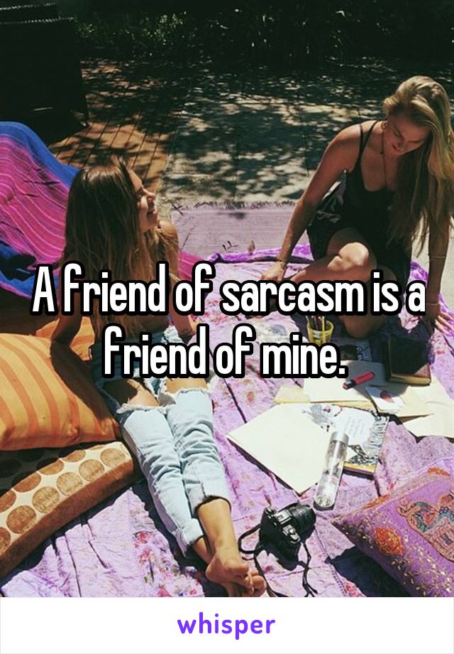 A friend of sarcasm is a friend of mine. 