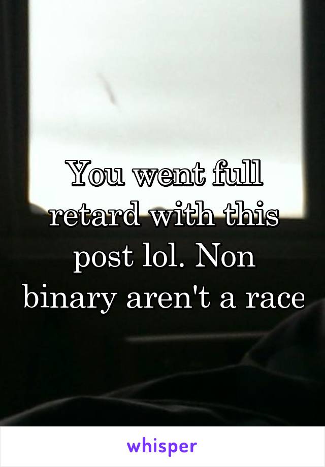 You went full retard with this post lol. Non binary aren't a race