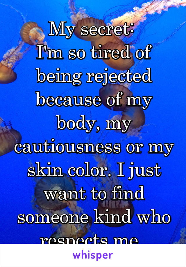 My secret: 
I'm so tired of being rejected because of my body, my cautiousness or my skin color. I just want to find someone kind who respects me. 