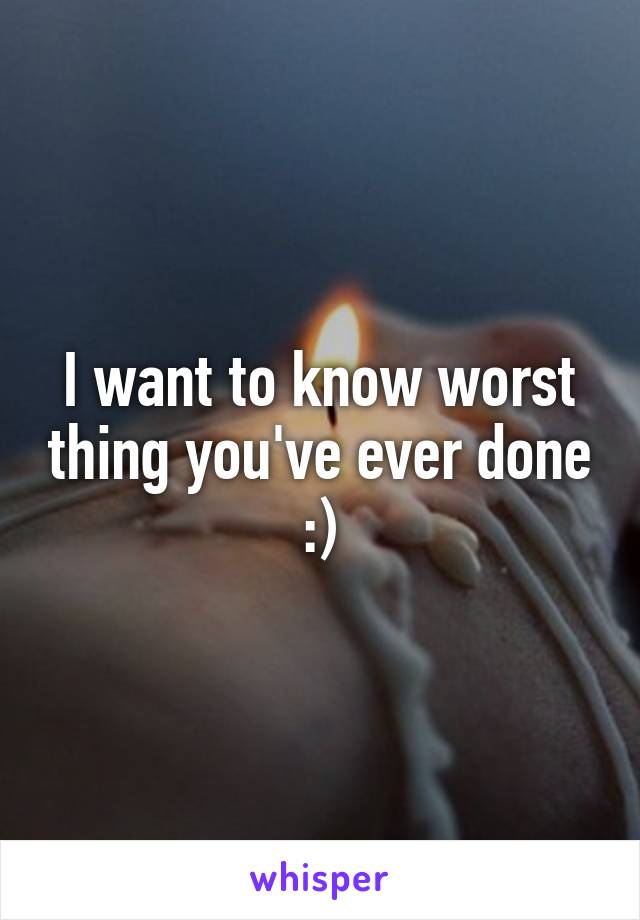 I want to know worst thing you've ever done :)