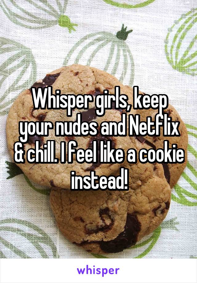 Whisper girls, keep your nudes and Netflix & chill. I feel like a cookie instead!