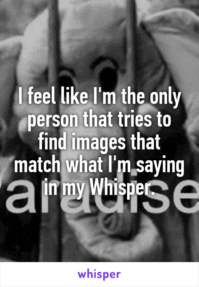 I feel like I'm the only person that tries to find images that match what I'm saying in my Whisper.