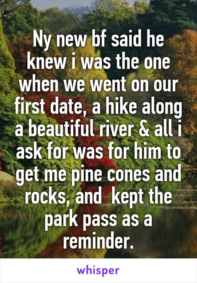 Ny new bf said he knew i was the one when we went on our first date, a hike along a beautiful river & all i ask for was for him to get me pine cones and rocks, and  kept the park pass as a reminder.