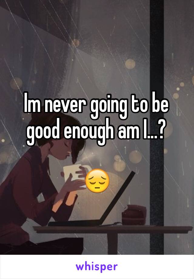 Im never going to be good enough am I...?

😔