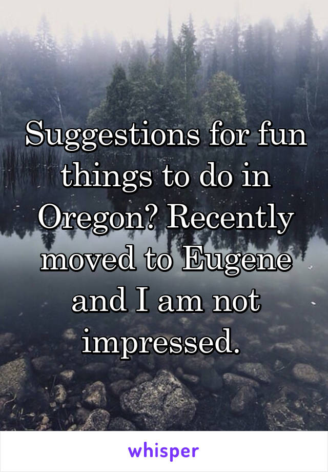 Suggestions for fun things to do in Oregon? Recently moved to Eugene and I am not impressed. 