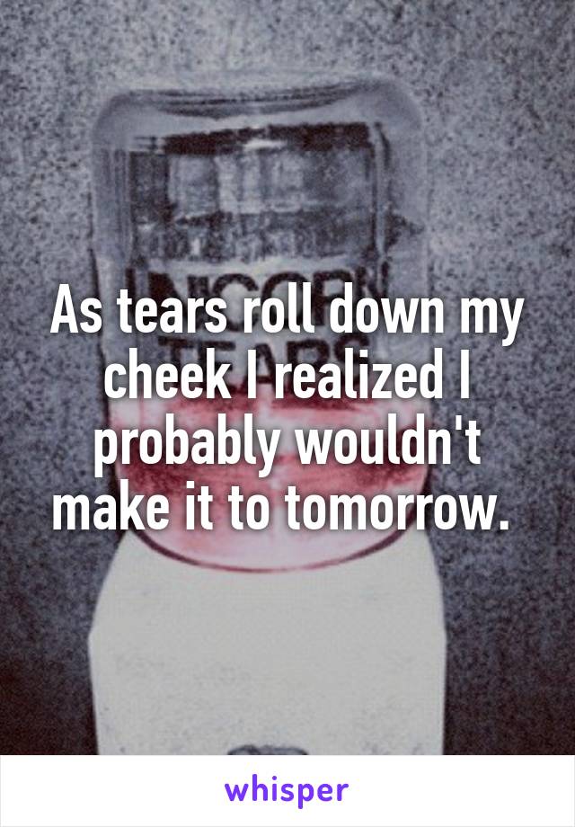 As tears roll down my cheek I realized I probably wouldn't make it to tomorrow. 