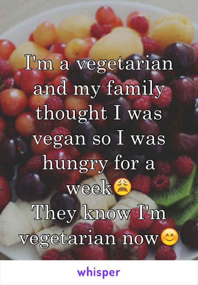 I'm a vegetarian and my family thought I was vegan so I was hungry for a week😩
They know I'm vegetarian now😊