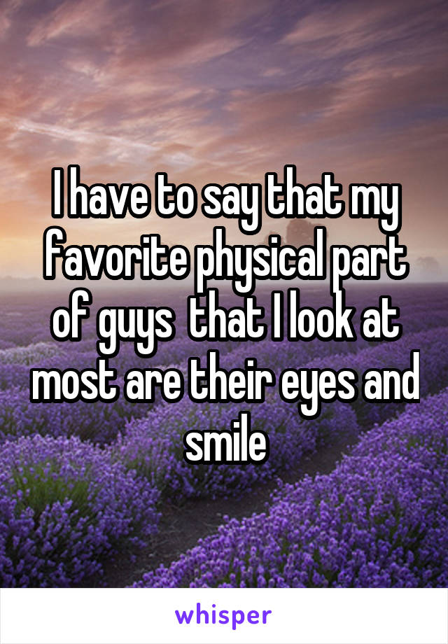 I have to say that my favorite physical part of guys  that I look at most are their eyes and smile