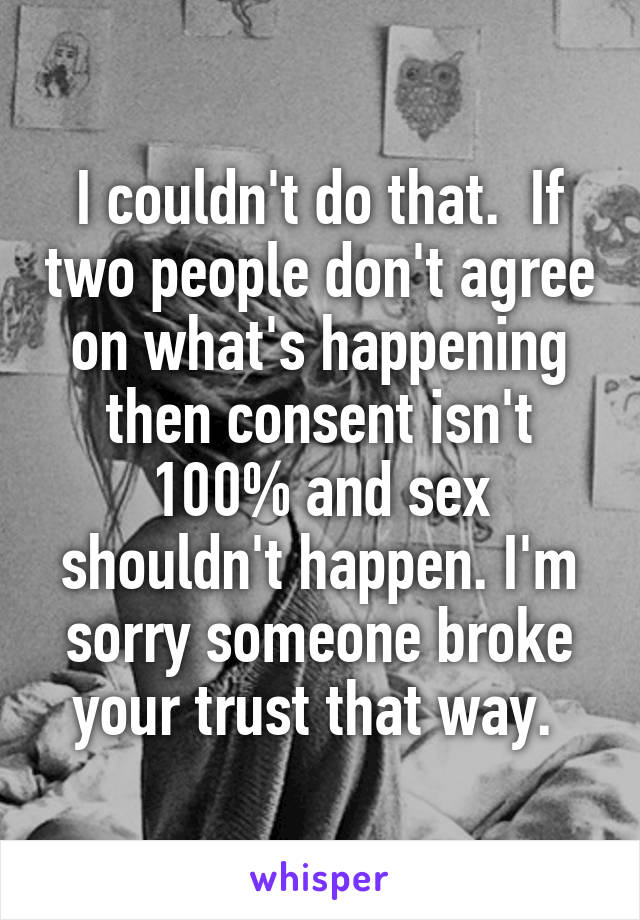 I couldn't do that.  If two people don't agree on what's happening then consent isn't 100% and sex shouldn't happen. I'm sorry someone broke your trust that way. 