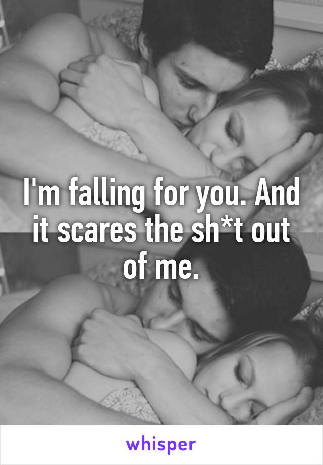 I'm falling for you. And it scares the sh*t out of me.