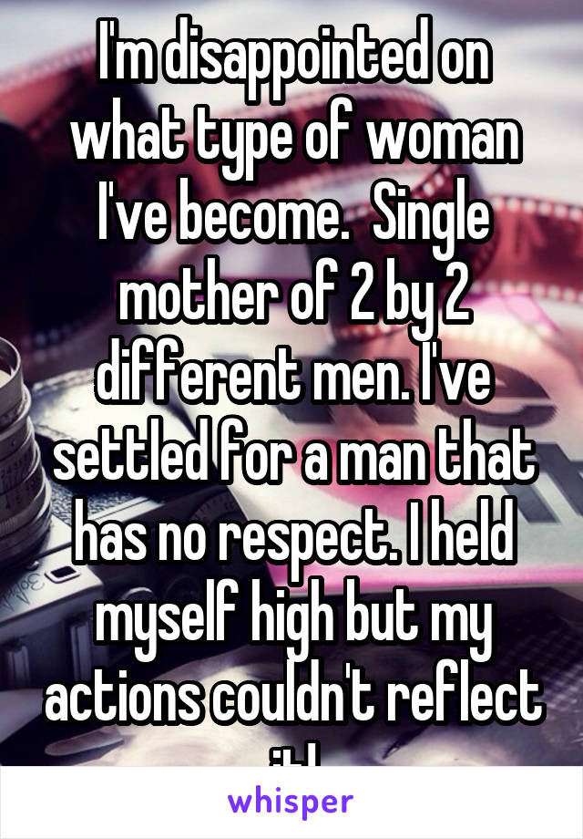 I'm disappointed on what type of woman I've become.  Single mother of 2 by 2 different men. I've settled for a man that has no respect. I held myself high but my actions couldn't reflect it!