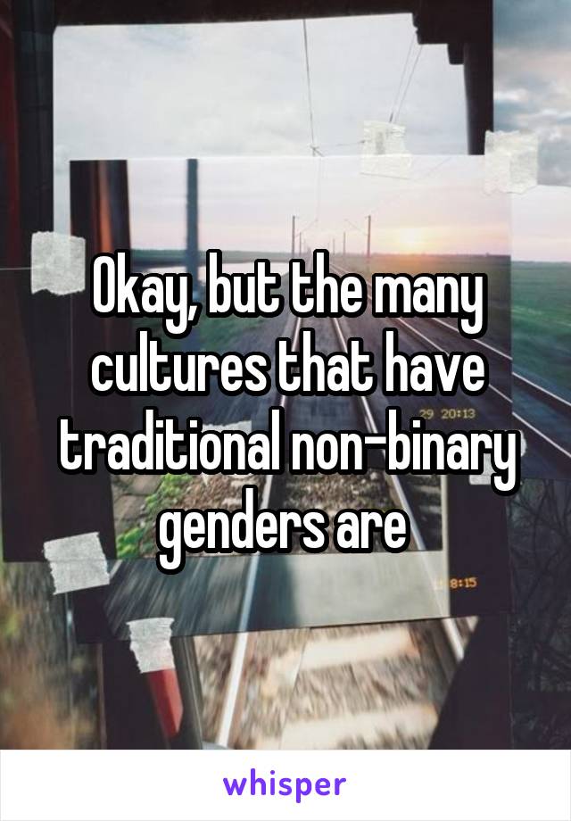 Okay, but the many cultures that have traditional non-binary genders are 